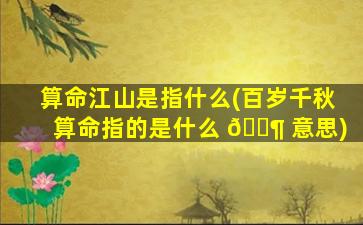 算命江山是指什么(百岁千秋算命指的是什么 🐶 意思)